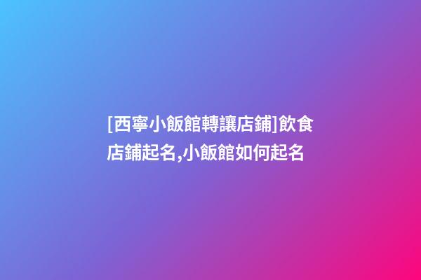 [西寧小飯館轉讓店鋪]飲食店鋪起名,小飯館如何起名-第1張-店鋪起名-玄機派